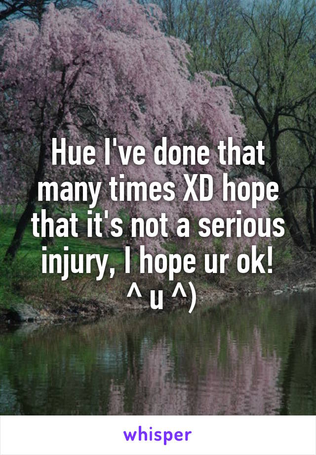 Hue I've done that many times XD hope that it's not a serious injury, I hope ur ok!
 ^ u ^)