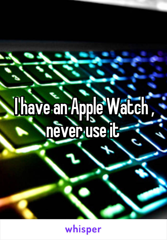 I have an Apple Watch , never use it 