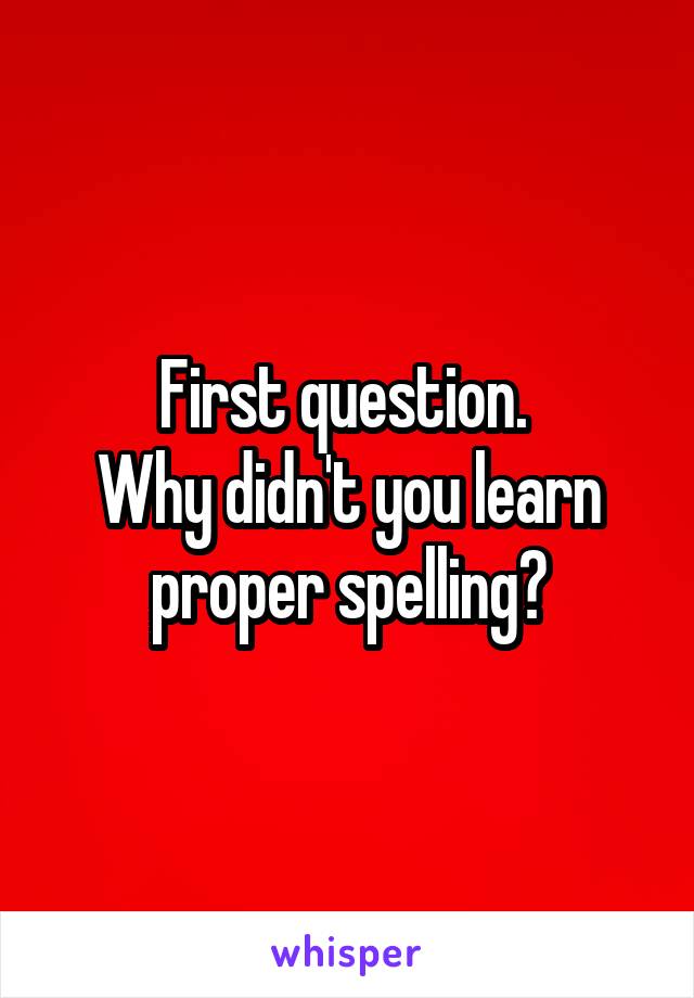 First question. 
Why didn't you learn proper spelling?