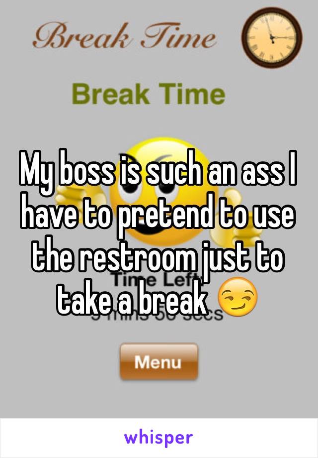 My boss is such an ass I have to pretend to use the restroom just to take a break 😏
