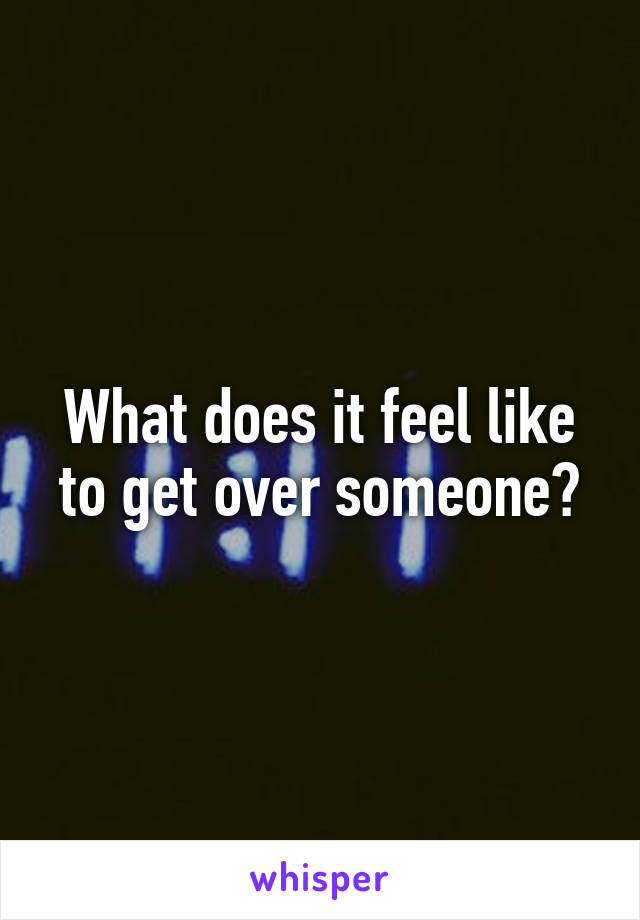 What does it feel like to get over someone?