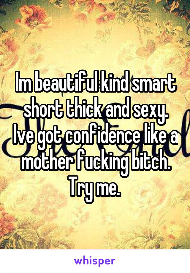 Im beautiful kind smart short thick and sexy. Ive got confidence like a mother fucking bitch. Try me. 