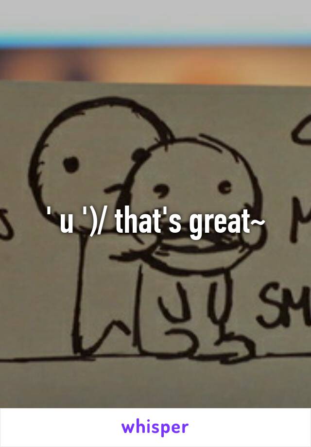 ' u ')/ that's great~