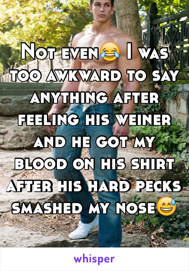 Not even😂 I was too awkward to say anything after feeling his weiner and he got my blood on his shirt after his hard pecks smashed my nose😅