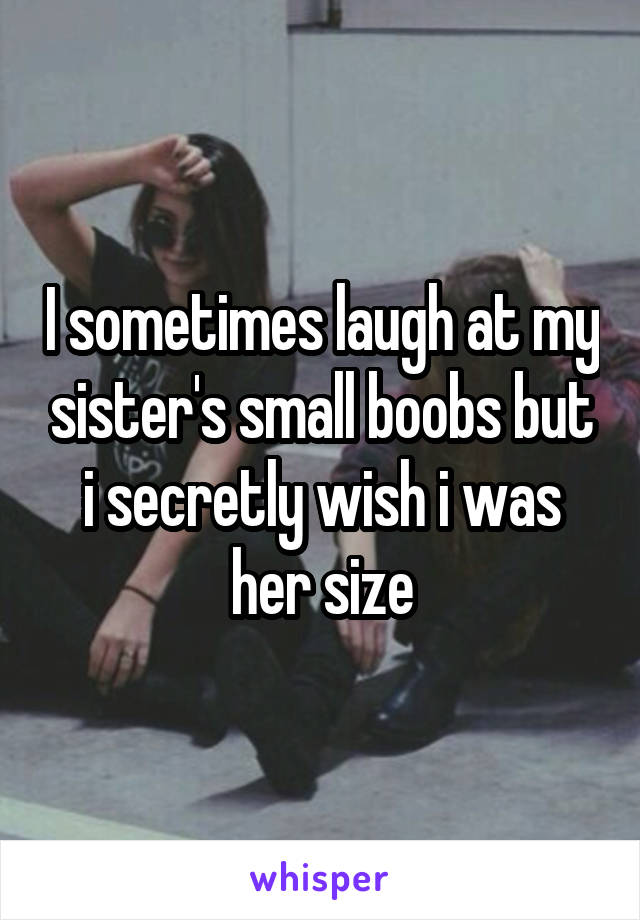 I sometimes laugh at my sister's small boobs but i secretly wish i was her size