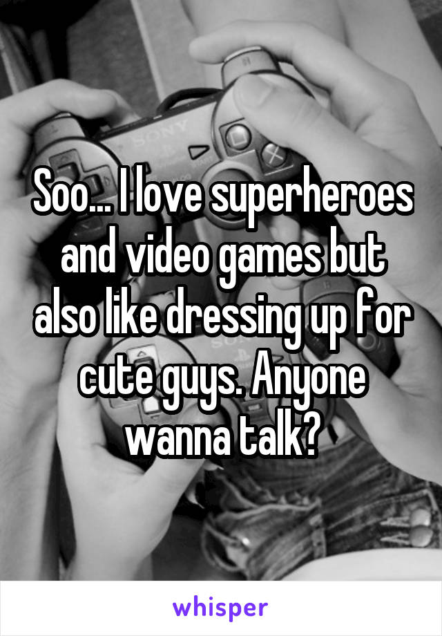 Soo... I love superheroes and video games but also like dressing up for cute guys. Anyone wanna talk?
