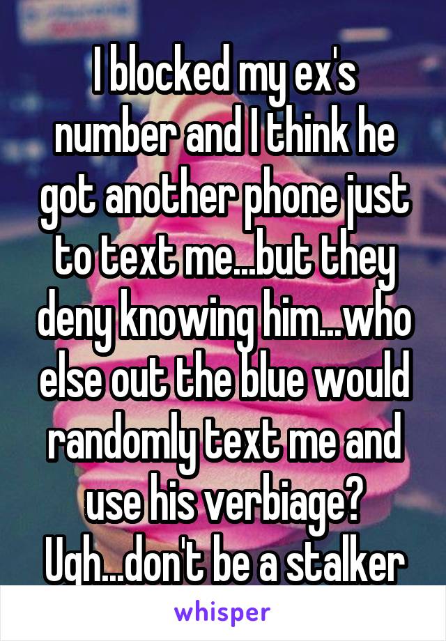 I blocked my ex's number and I think he got another phone just to text me...but they deny knowing him...who else out the blue would randomly text me and use his verbiage? Ugh...don't be a stalker