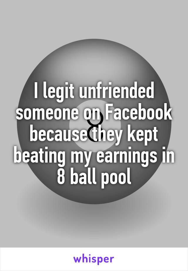 I legit unfriended someone on Facebook because they kept beating my earnings in 8 ball pool