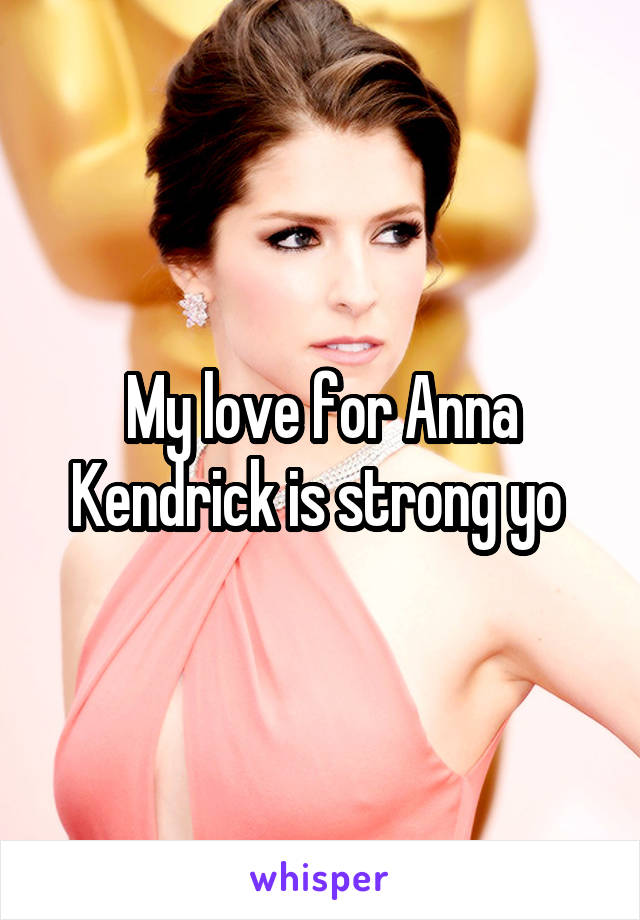 My love for Anna Kendrick is strong yo 