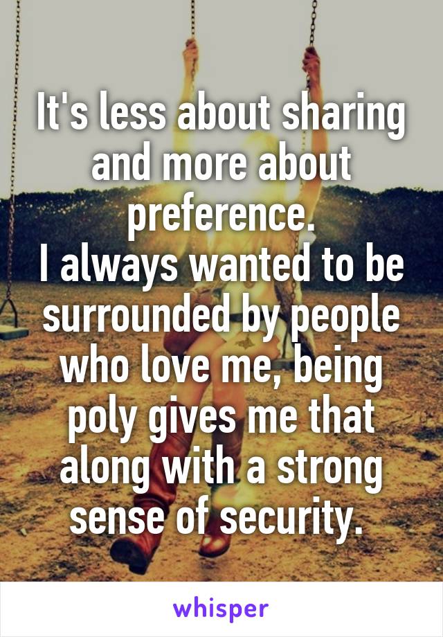 It's less about sharing and more about preference.
I always wanted to be surrounded by people who love me, being poly gives me that along with a strong sense of security. 