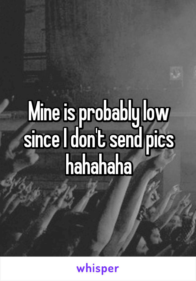 Mine is probably low since I don't send pics hahahaha