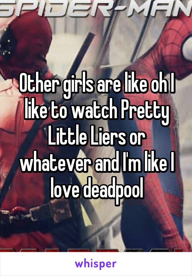 Other girls are like oh I like to watch Pretty Little Liers or whatever and I'm like I love deadpool
