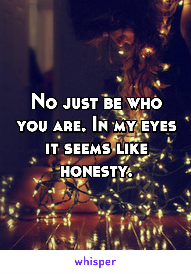 No just be who you are. In my eyes it seems like honesty.