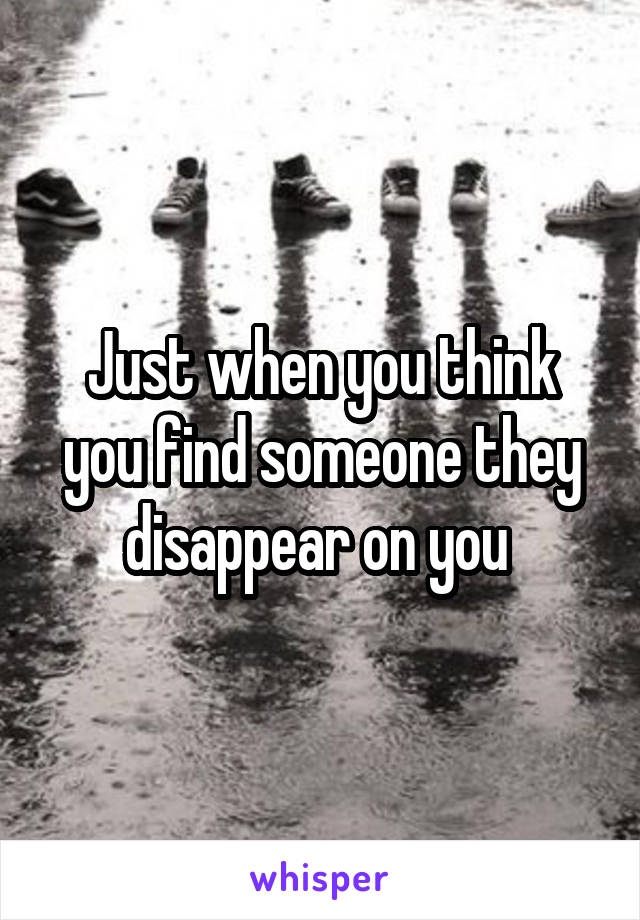 Just when you think you find someone they disappear on you 