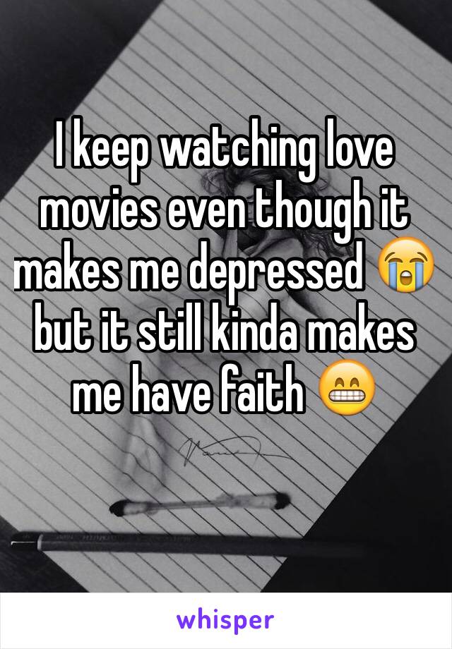 I keep watching love movies even though it makes me depressed 😭but it still kinda makes me have faith 😁