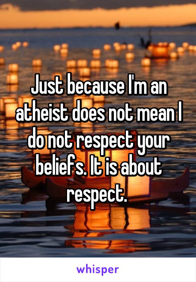 Just because I'm an atheist does not mean I do not respect your beliefs. It is about respect. 