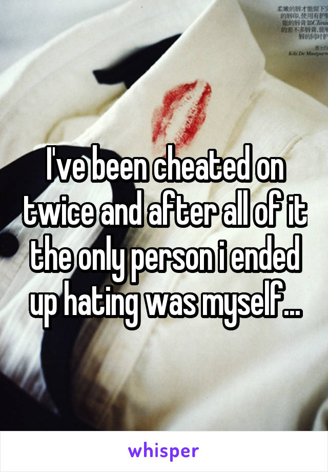 I've been cheated on twice and after all of it the only person i ended up hating was myself...