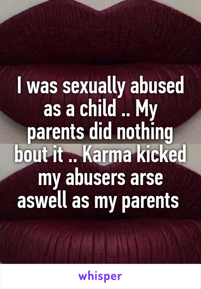 I was sexually abused as a child .. My parents did nothing bout it .. Karma kicked my abusers arse aswell as my parents 