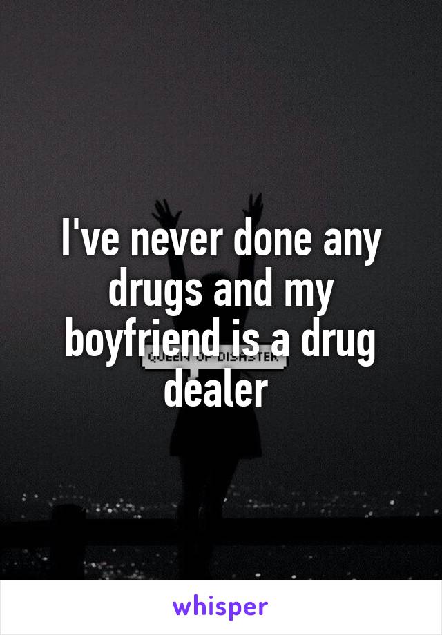 I've never done any drugs and my boyfriend is a drug dealer 