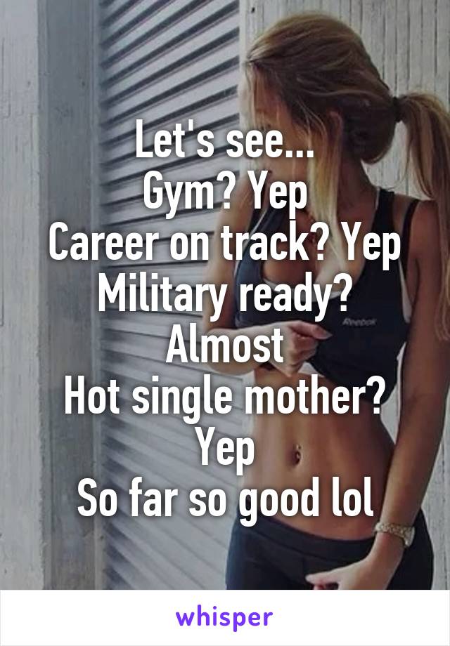 Let's see...
Gym? Yep
Career on track? Yep
Military ready? Almost
Hot single mother? Yep
So far so good lol