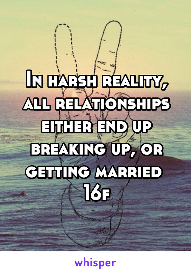 In harsh reality, all relationships either end up breaking up, or getting married 
16f