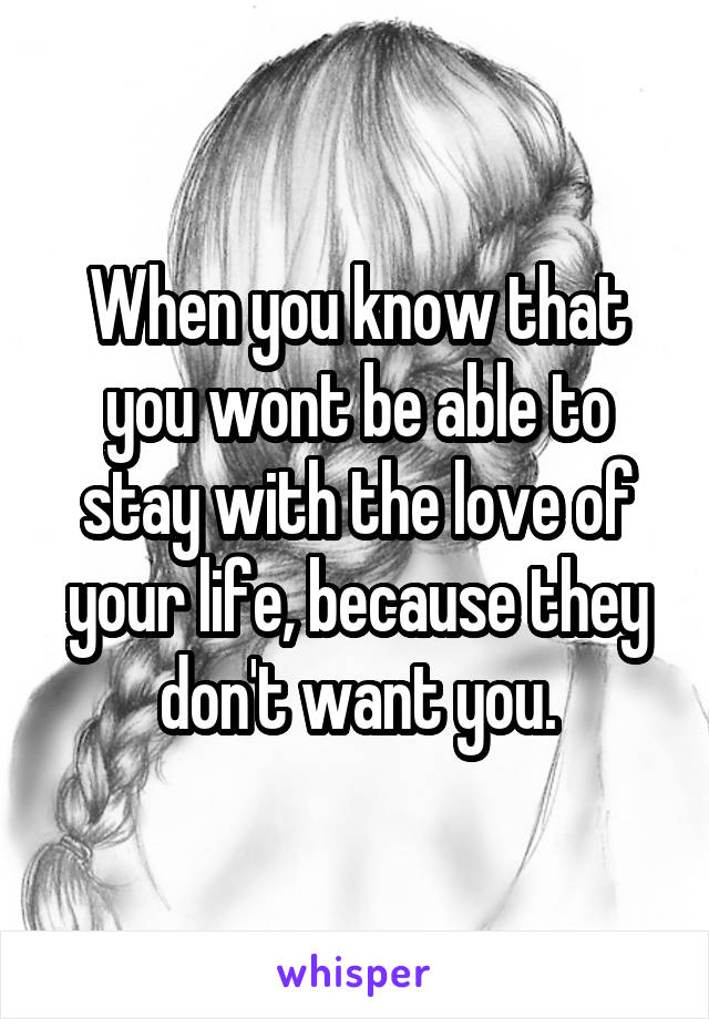 When you know that you wont be able to stay with the love of your life, because they don't want you.