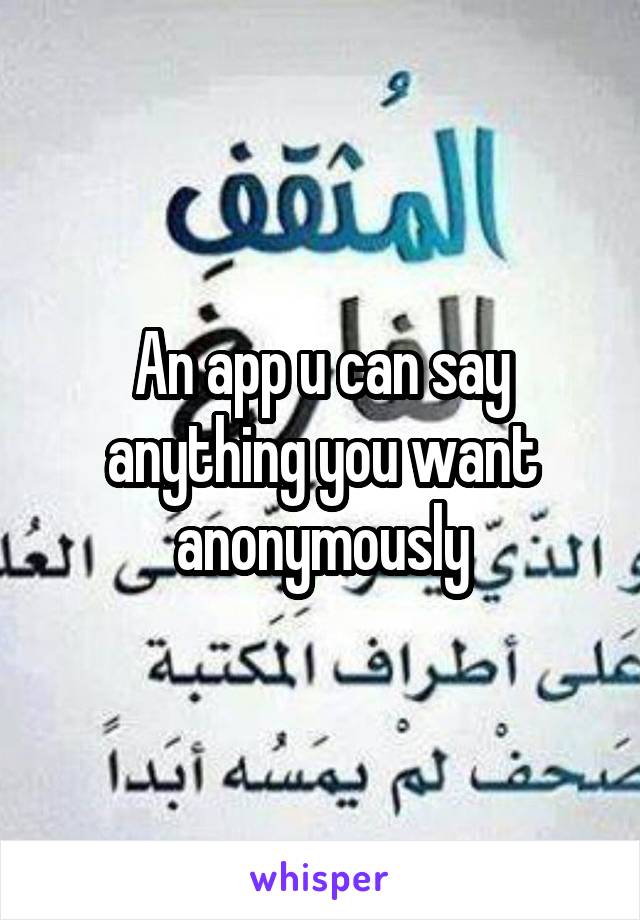 An app u can say anything you want anonymously