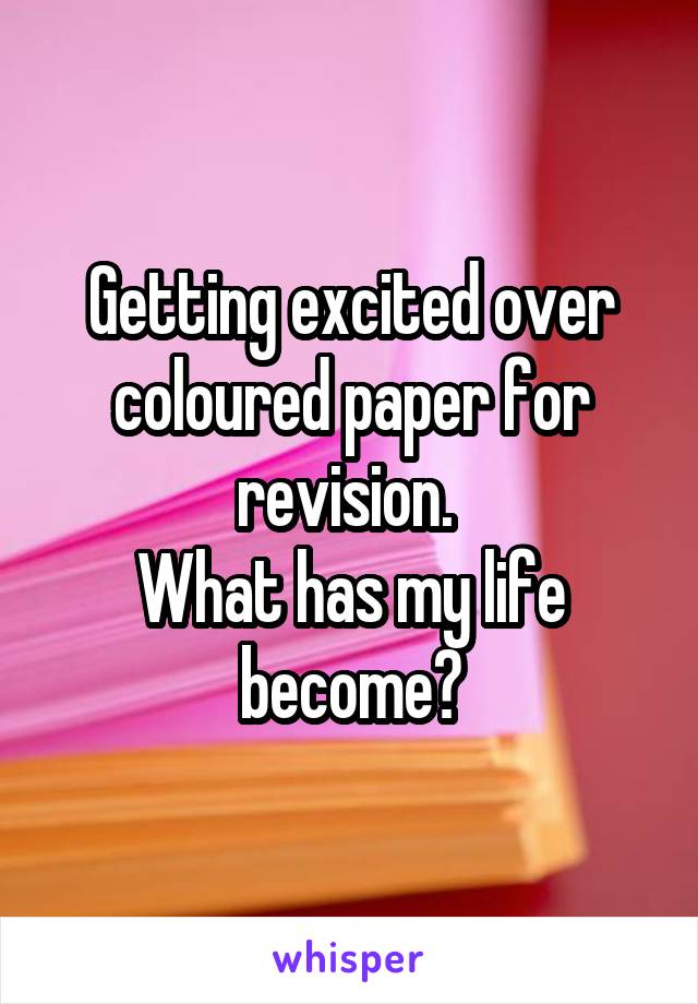 Getting excited over coloured paper for revision. 
What has my life become?