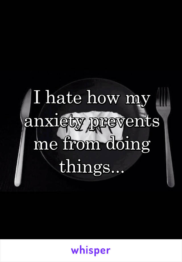 I hate how my anxiety prevents me from doing things...