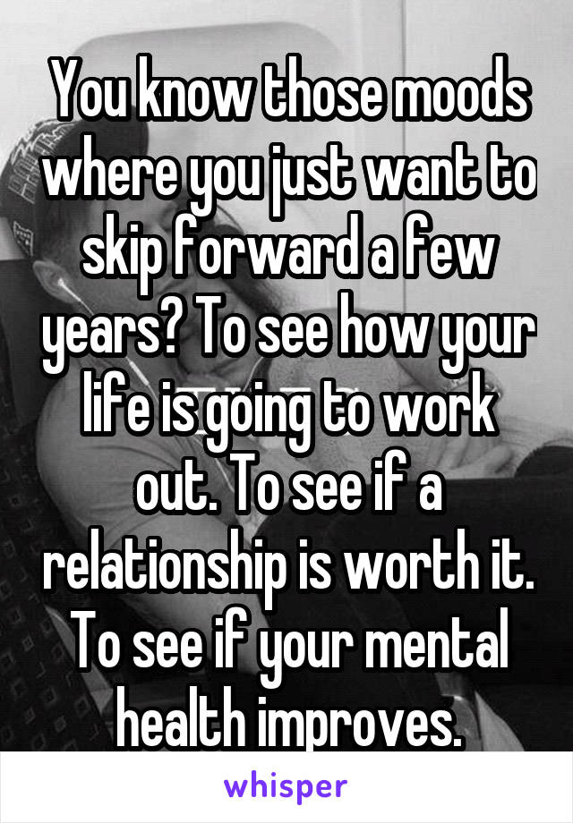 You know those moods where you just want to skip forward a few years? To see how your life is going to work out. To see if a relationship is worth it. To see if your mental health improves.