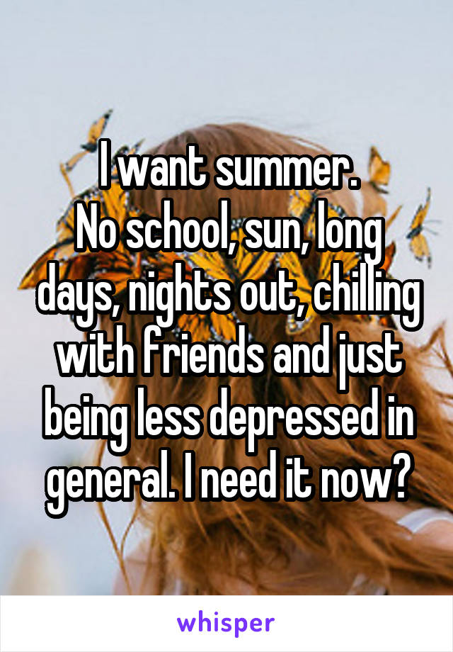 I want summer.
No school, sun, long days, nights out, chilling with friends and just being less depressed in general. I need it now😫