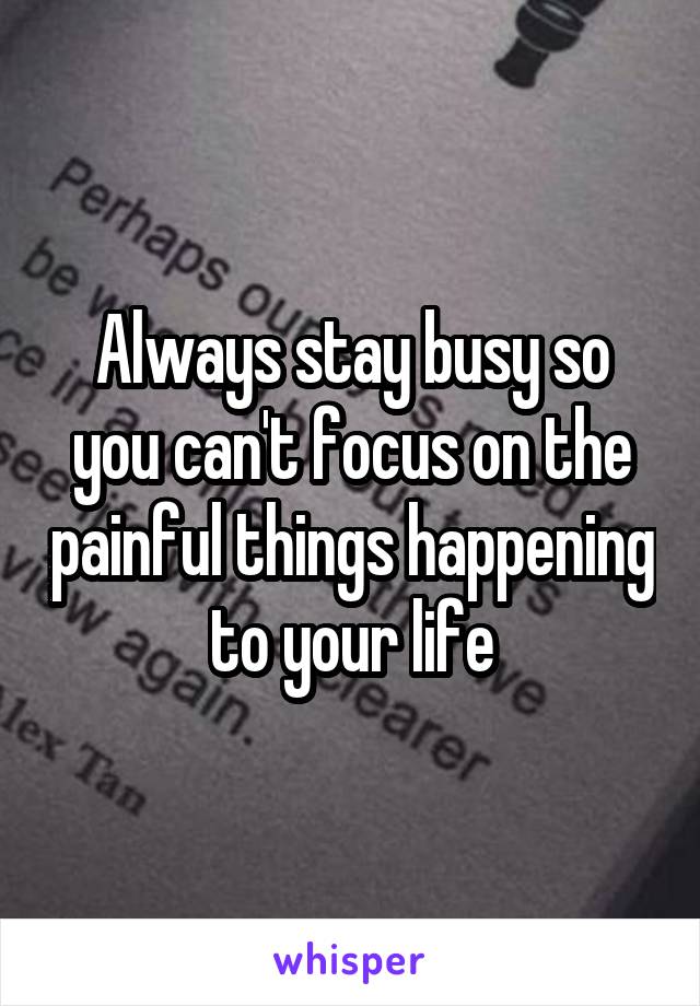 Always stay busy so you can't focus on the painful things happening to your life