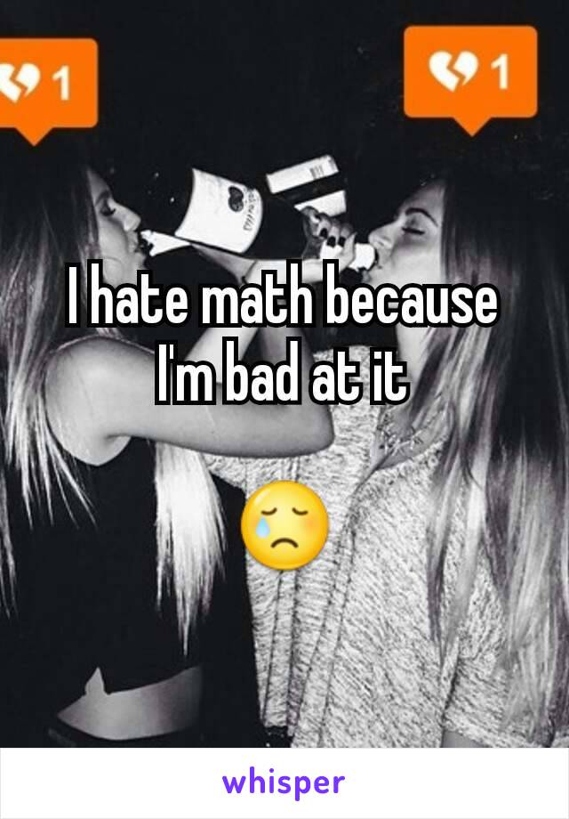I hate math because I'm bad at it

😢