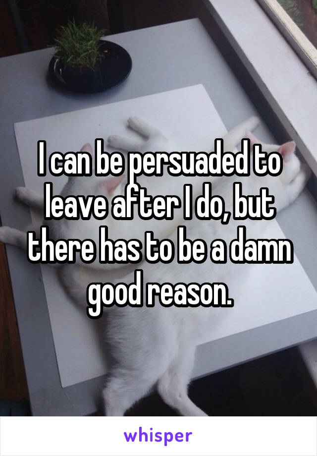 I can be persuaded to leave after I do, but there has to be a damn good reason.