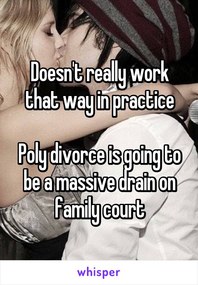 Doesn't really work that way in practice

Poly divorce is going to be a massive drain on family court