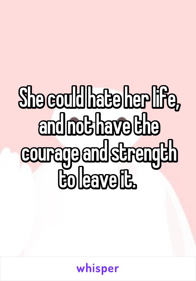 She could hate her life, and not have the courage and strength to leave it. 