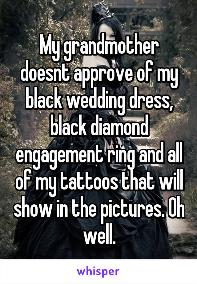 My grandmother doesnt approve of my black wedding dress, black diamond engagement ring and all of my tattoos that will show in the pictures. Oh well.