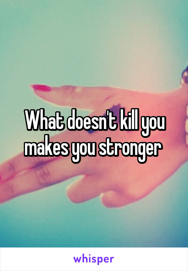 What doesn't kill you makes you stronger 