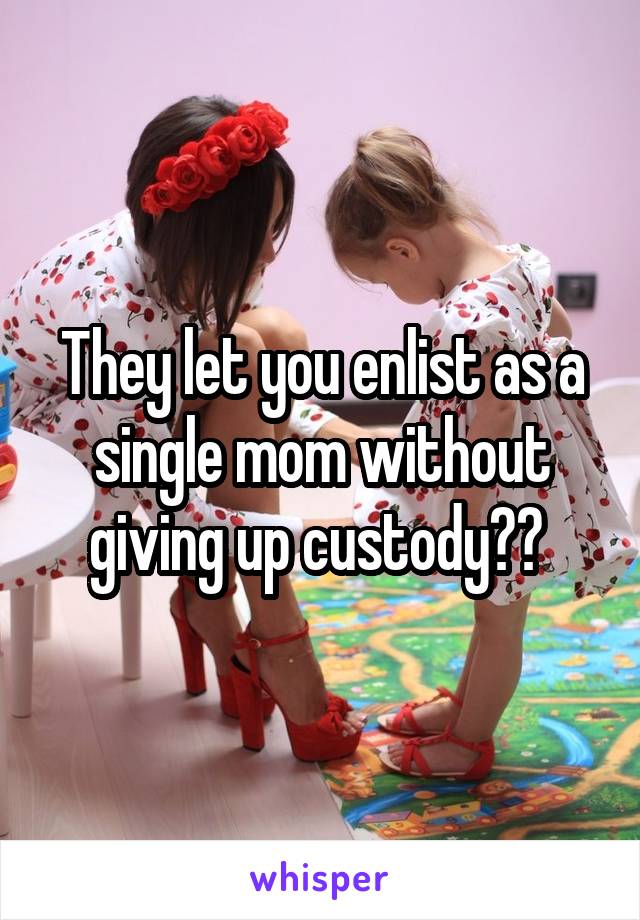 They let you enlist as a single mom without giving up custody?? 