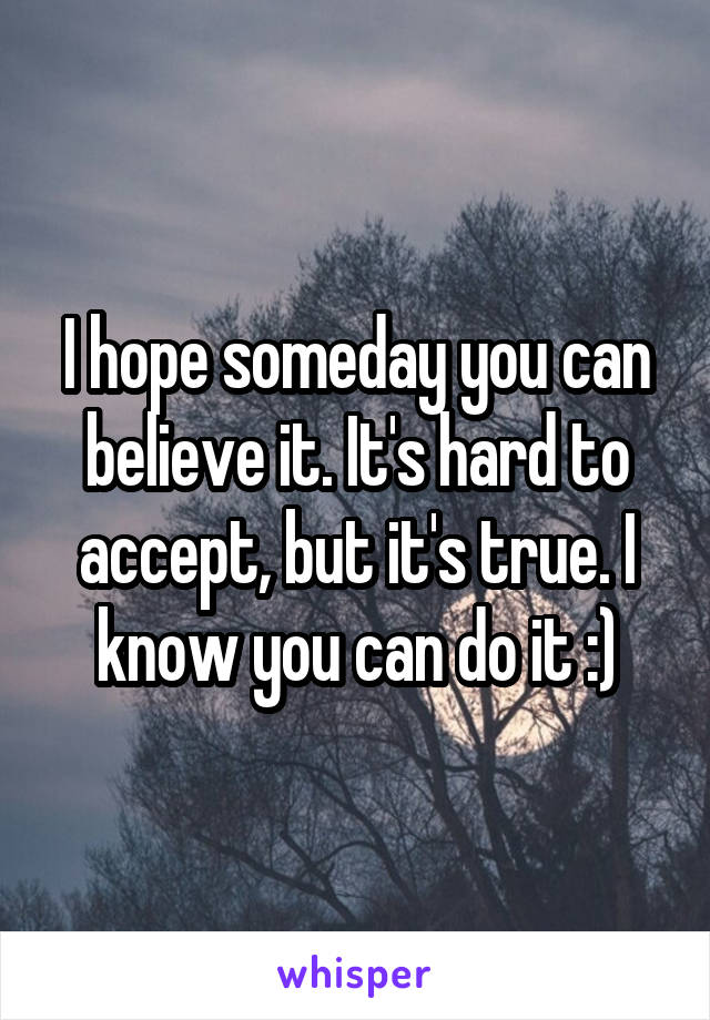 I hope someday you can believe it. It's hard to accept, but it's true. I know you can do it :)