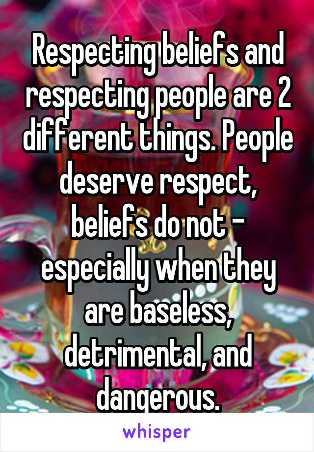 Respecting beliefs and respecting people are 2 different things. People deserve respect, beliefs do not - especially when they are baseless, detrimental, and dangerous.