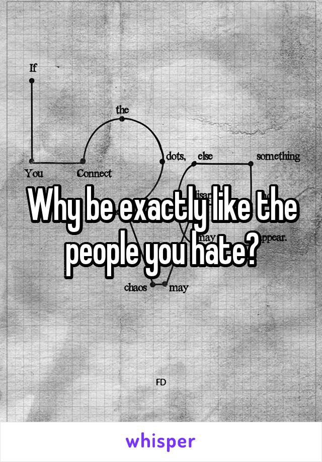 Why be exactly like the people you hate?