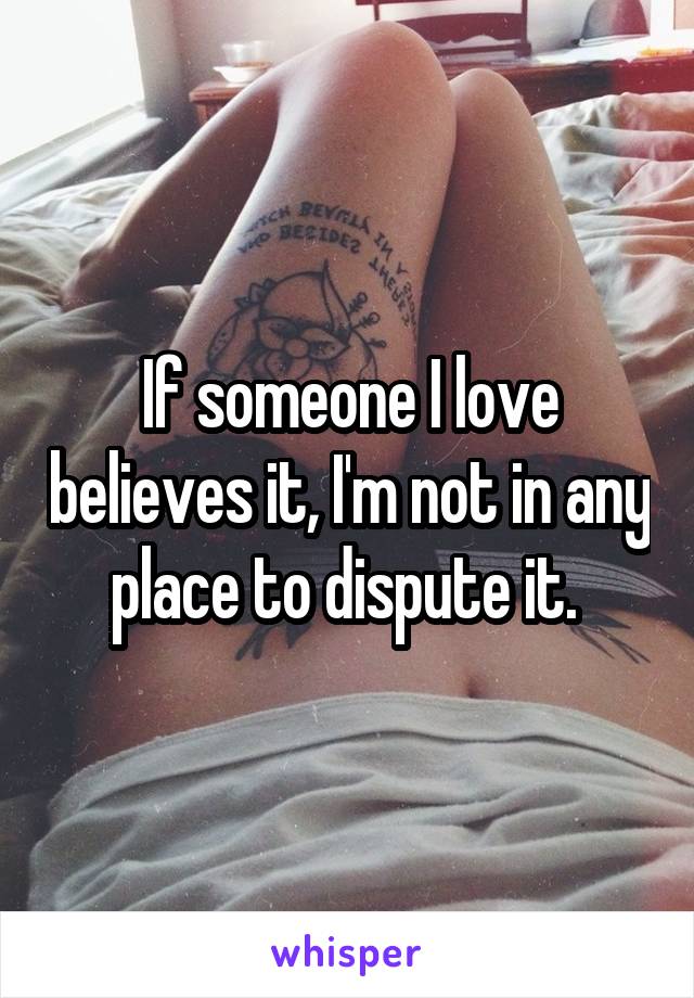 If someone I love believes it, I'm not in any place to dispute it. 