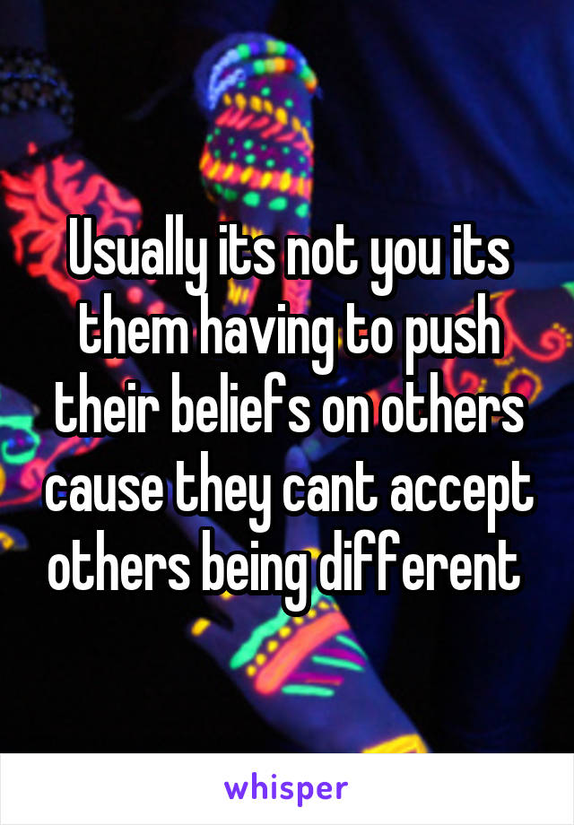 Usually its not you its them having to push their beliefs on others cause they cant accept others being different 