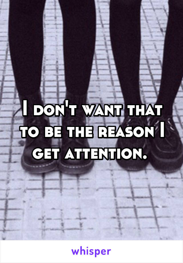 I don't want that to be the reason I get attention. 