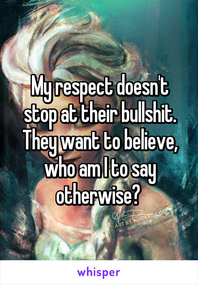 My respect doesn't stop at their bullshit. They want to believe, who am I to say otherwise? 
