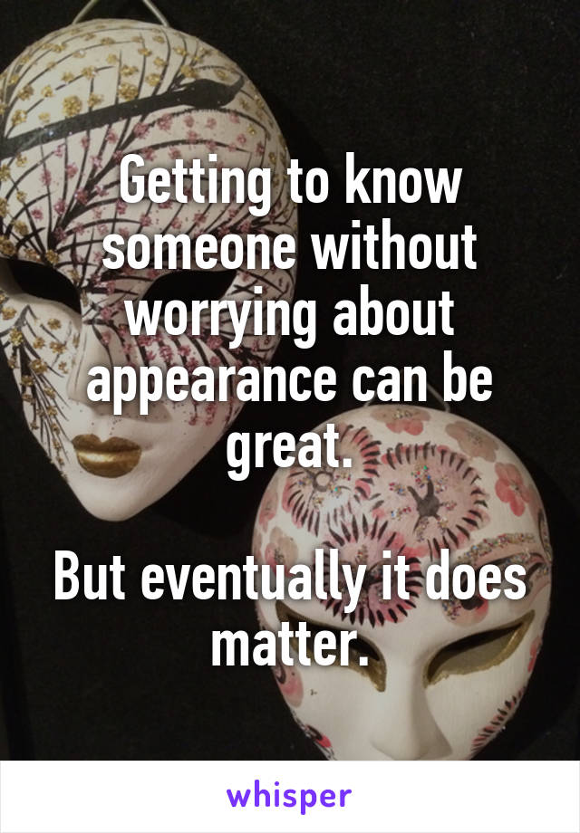 Getting to know someone without worrying about appearance can be great.

But eventually it does matter.