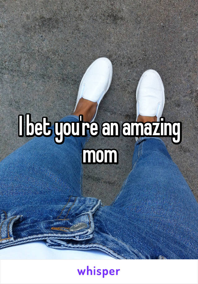 I bet you're an amazing mom
