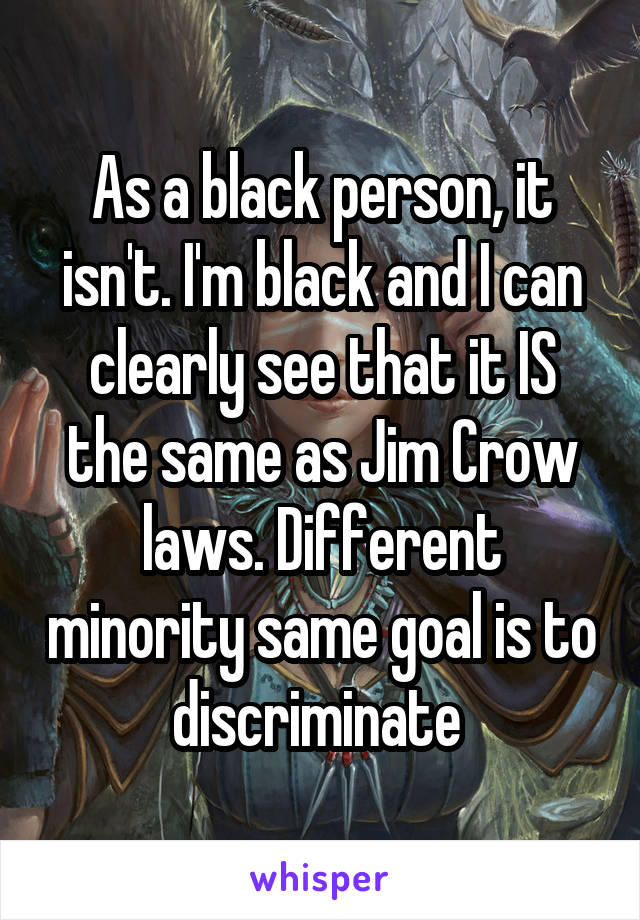 As a black person, it isn't. I'm black and I can clearly see that it IS the same as Jim Crow laws. Different minority same goal is to discriminate 