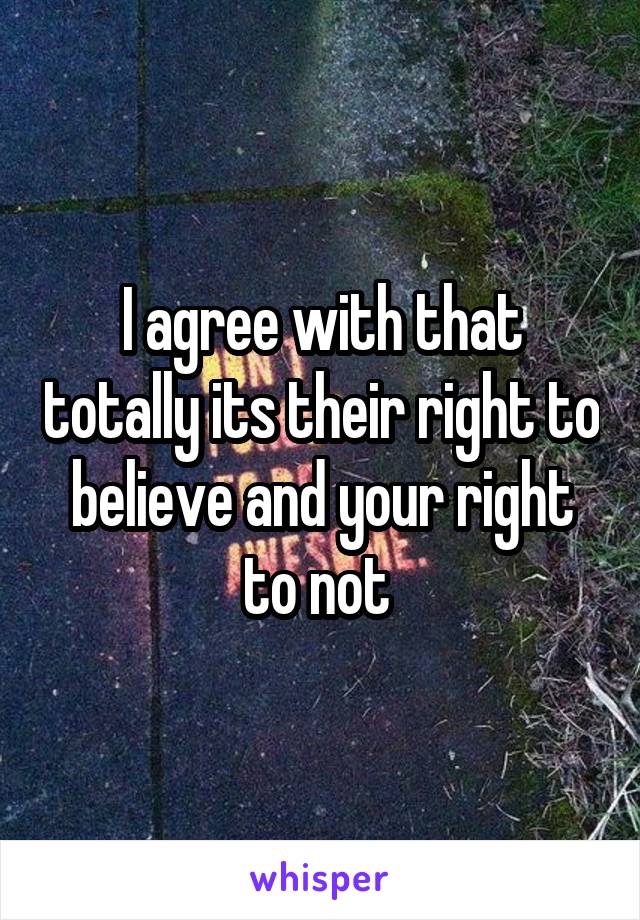 I agree with that totally its their right to believe and your right to not 